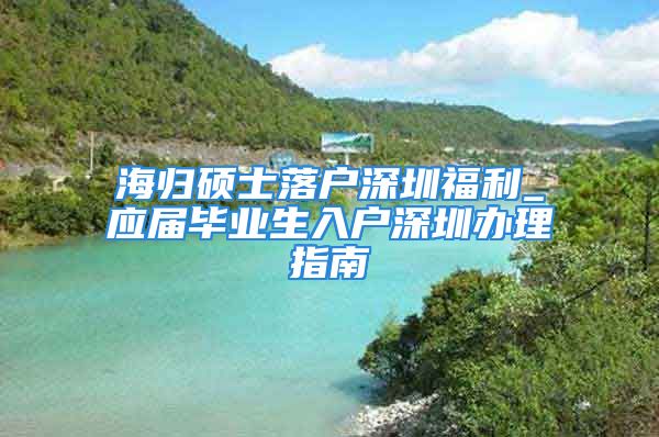 海歸碩士落戶深圳福利_應屆畢業(yè)生入戶深圳辦理指南