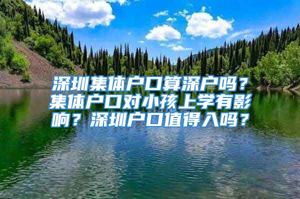 深圳集體戶口算深戶嗎？集體戶口對小孩上學(xué)有影響？深圳戶口值得入嗎？