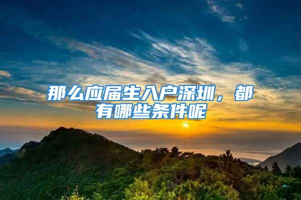 那么應(yīng)屆生入戶深圳，都有哪些條件呢