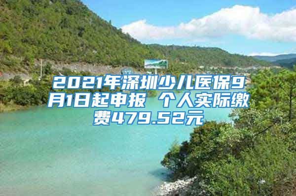 2021年深圳少兒醫(yī)保9月1日起申報 個人實際繳費479.52元