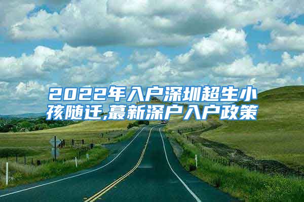 2022年入戶深圳超生小孩隨遷,蕞新深戶入戶政策