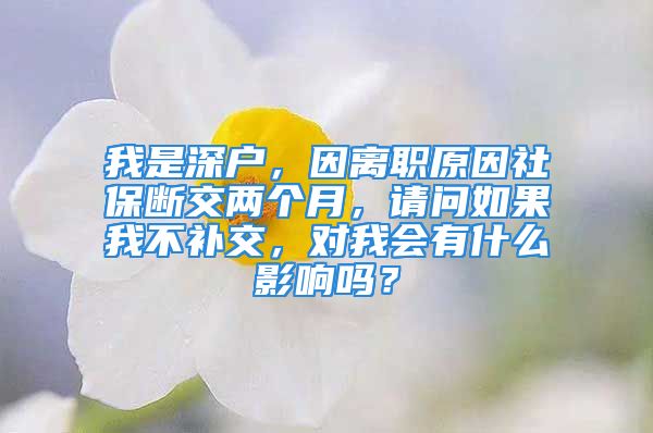 我是深戶，因離職原因社保斷交兩個(gè)月，請問如果我不補(bǔ)交，對我會有什么影響嗎？