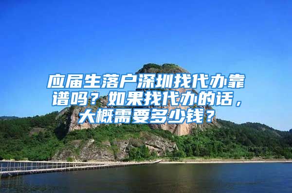 應(yīng)屆生落戶深圳找代辦靠譜嗎？如果找代辦的話，大概需要多少錢？