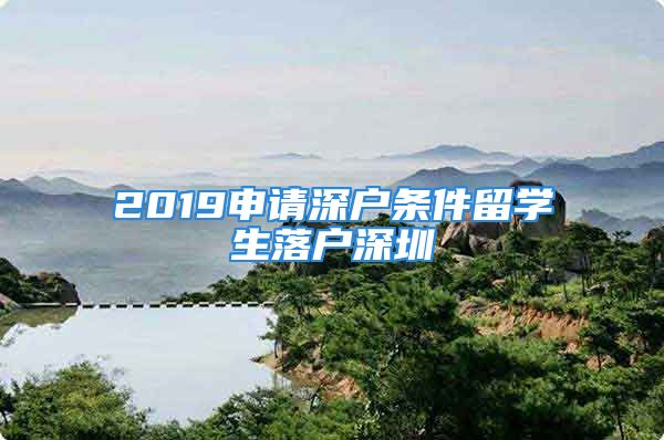 2019申請深戶條件留學生落戶深圳