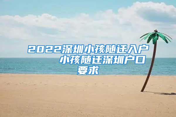 2022深圳小孩隨遷入戶    小孩隨遷深圳戶口要求