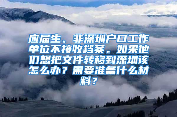 應(yīng)屆生、非深圳戶口工作單位不接收檔案。如果他們想把文件轉(zhuǎn)移到深圳該怎么辦？需要準(zhǔn)備什么材料？