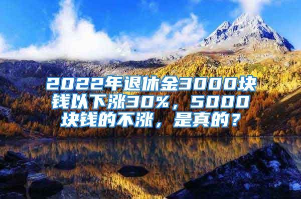 2022年退休金3000塊錢以下漲30%，5000塊錢的不漲，是真的？