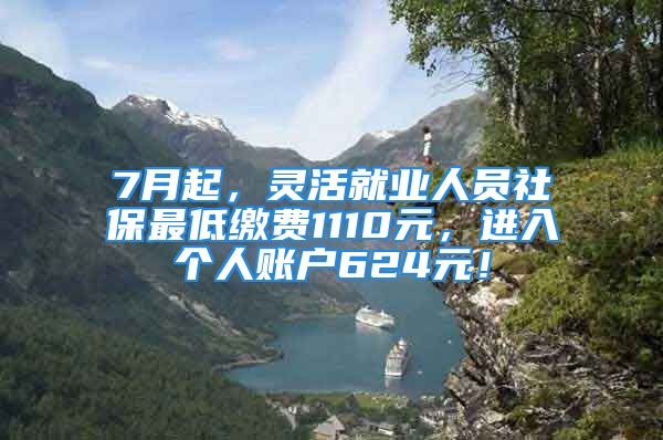 7月起，靈活就業(yè)人員社保最低繳費(fèi)1110元，進(jìn)入個人賬戶624元！