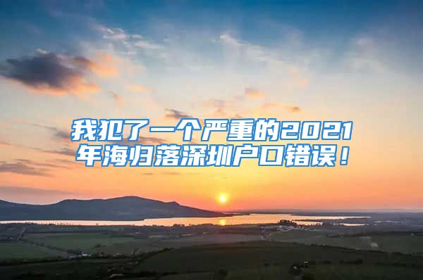 我犯了一個(gè)嚴(yán)重的2021年海歸落深圳戶(hù)口錯(cuò)誤！