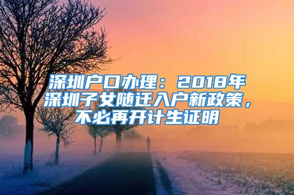 深圳戶口辦理：2018年深圳子女隨遷入戶新政策，不必再開計(jì)生證明