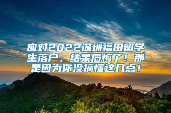 應(yīng)對2022深圳福田留學(xué)生落戶，結(jié)果后悔了！那是因?yàn)槟銢]搞懂這幾點(diǎn)！