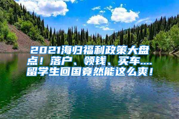 2021海歸福利政策大盤點(diǎn)！落戶、領(lǐng)錢、買車....留學(xué)生回國竟然能這么爽！