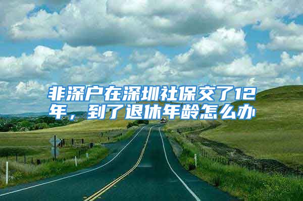 非深戶在深圳社保交了12年，到了退休年齡怎么辦