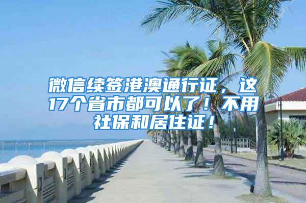 微信續(xù)簽港澳通行證，這17個省市都可以了！不用社保和居住證！