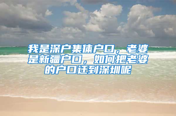 我是深戶集體戶口，老婆是新疆戶口，如何把老婆的戶口遷到深圳呢