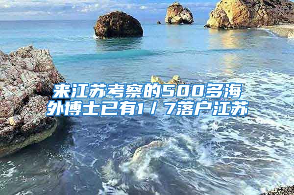 來(lái)江蘇考察的500多海外博士已有1／7落戶江蘇