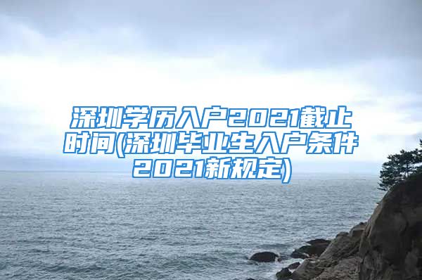 深圳學(xué)歷入戶2021截止時(shí)間(深圳畢業(yè)生入戶條件2021新規(guī)定)