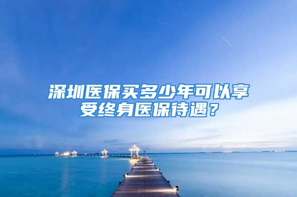 深圳醫(yī)保買(mǎi)多少年可以享受終身醫(yī)保待遇？