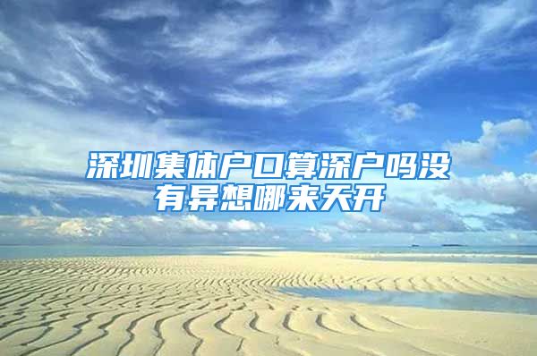 深圳集體戶口算深戶嗎沒有異想哪來天開