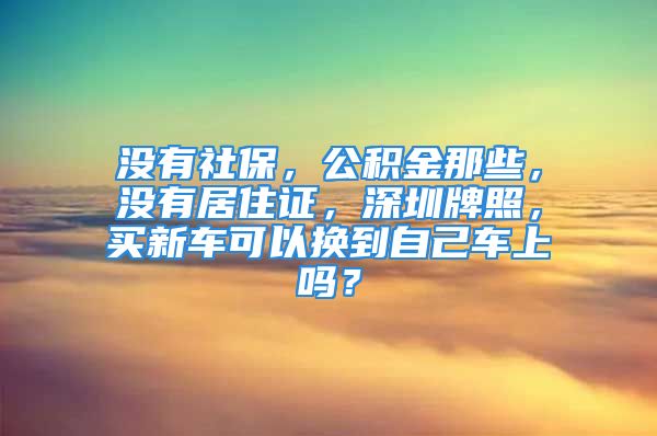 沒(méi)有社保，公積金那些，沒(méi)有居住證，深圳牌照，買新車可以換到自己車上嗎？