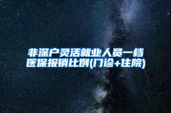 非深戶靈活就業(yè)人員一檔醫(yī)保報銷比例(門診+住院)