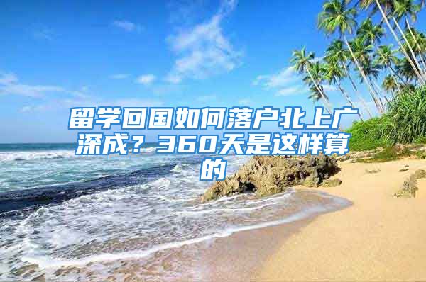 留學(xué)回國(guó)如何落戶北上廣深成？360天是這樣算的