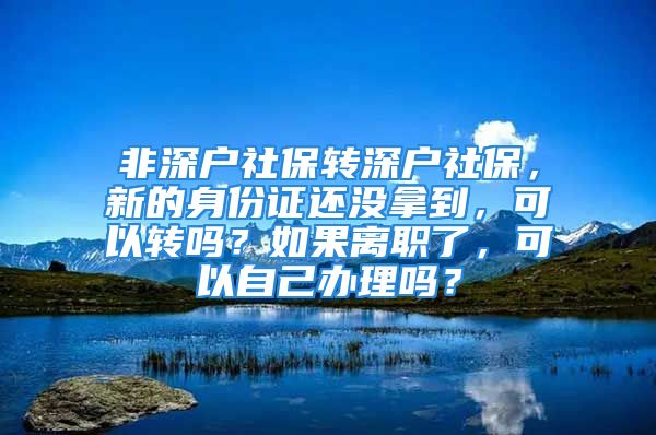 非深戶社保轉(zhuǎn)深戶社保，新的身份證還沒拿到，可以轉(zhuǎn)嗎？如果離職了，可以自己辦理嗎？