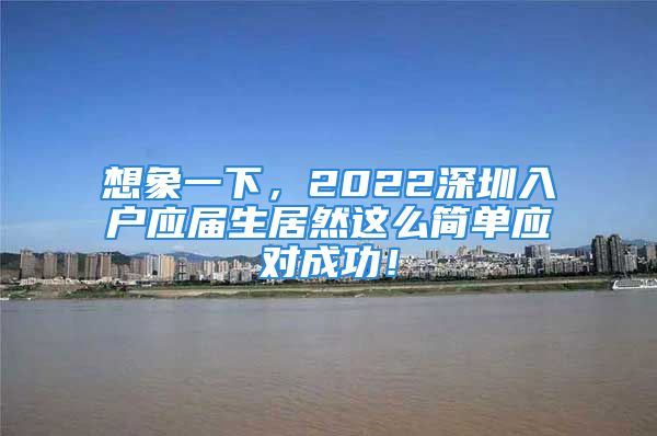 想象一下，2022深圳入戶應屆生居然這么簡單應對成功！