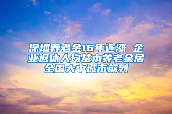 深圳養(yǎng)老金16年連漲 企業(yè)退休人均基本養(yǎng)老金居全國大中城市前列