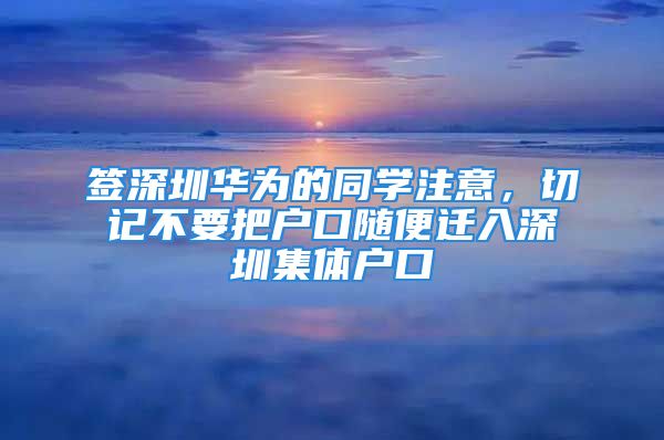 簽深圳華為的同學注意，切記不要把戶口隨便遷入深圳集體戶口