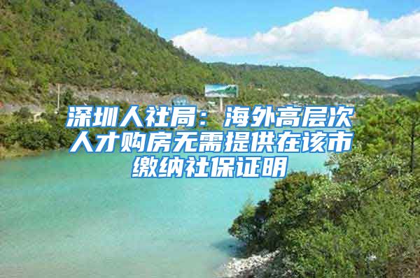 深圳人社局：海外高層次人才購(gòu)房無需提供在該市繳納社保證明