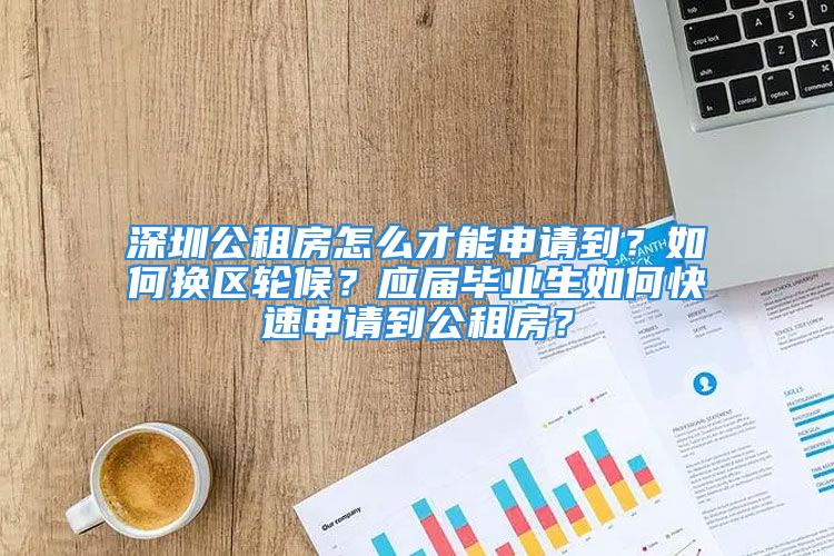 深圳公租房怎么才能申請到？如何換區(qū)輪候？應(yīng)屆畢業(yè)生如何快速申請到公租房？