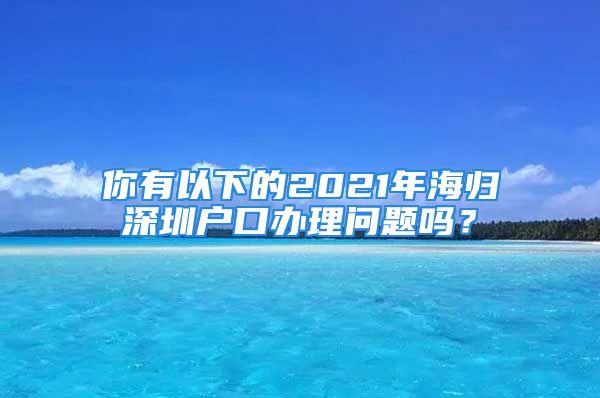 你有以下的2021年海歸深圳戶口辦理問題嗎？