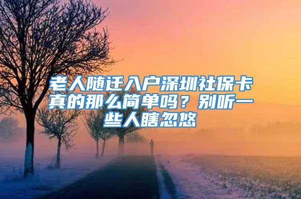 老人隨遷入戶深圳社?？ㄕ娴哪敲春?jiǎn)單嗎？別聽一些人瞎忽悠