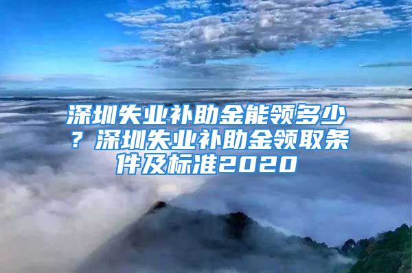 深圳失業(yè)補助金能領(lǐng)多少？深圳失業(yè)補助金領(lǐng)取條件及標準2020