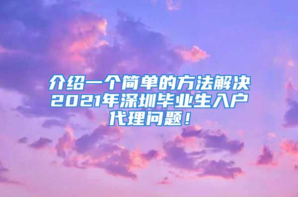 介紹一個(gè)簡(jiǎn)單的方法解決2021年深圳畢業(yè)生入戶代理問(wèn)題！