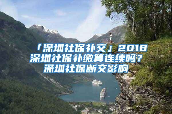 「深圳社保補(bǔ)交」2018深圳社保補(bǔ)繳算連續(xù)嗎？深圳社保斷交影響