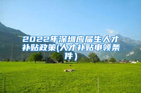 2022年深圳應(yīng)屆生人才補貼政策(人才補貼申領(lǐng)條件）