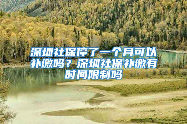 深圳社保停了一個(gè)月可以補(bǔ)繳嗎？深圳社保補(bǔ)繳有時(shí)間限制嗎