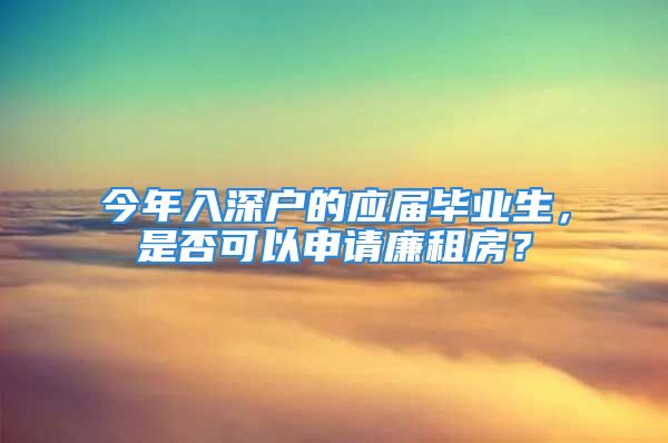 今年入深戶的應(yīng)屆畢業(yè)生，是否可以申請(qǐng)廉租房？