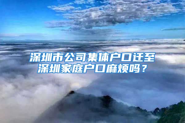 深圳市公司集體戶口遷至深圳家庭戶口麻煩嗎？