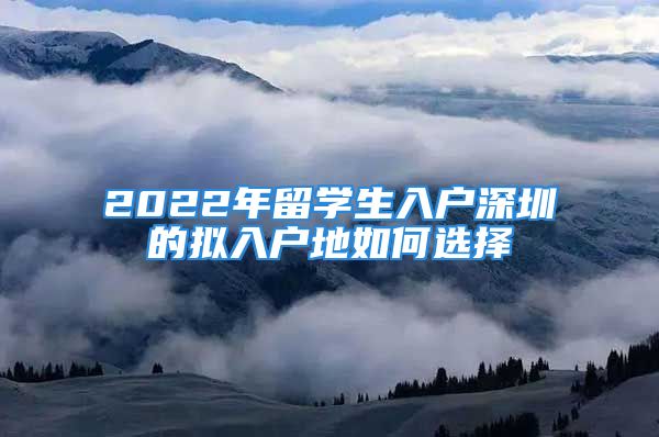 2022年留學(xué)生入戶深圳的擬入戶地如何選擇