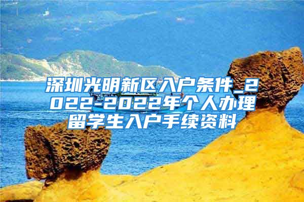 深圳光明新區(qū)入戶條件_2022-2022年個(gè)人辦理留學(xué)生入戶手續(xù)資料