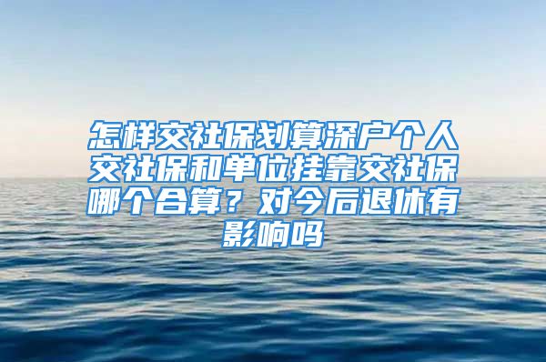 怎樣交社保劃算深戶個人交社保和單位掛靠交社保哪個合算？對今后退休有影響嗎