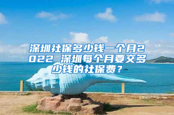 深圳社保多少錢一個月2022 深圳每個月要交多少錢的社保費？