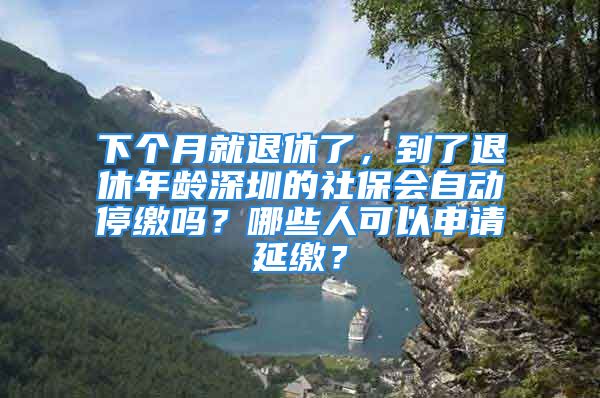 下個(gè)月就退休了，到了退休年齡深圳的社保會自動(dòng)停繳嗎？哪些人可以申請延繳？