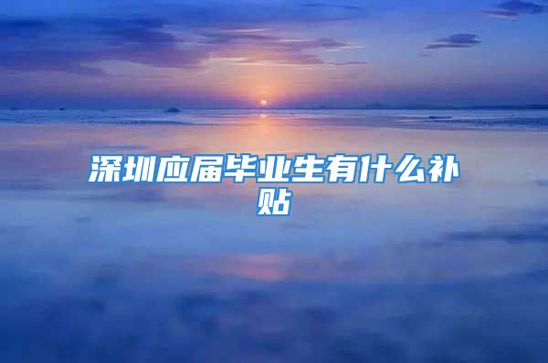 深圳應屆畢業(yè)生有什么補貼