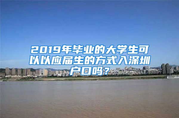 2019年畢業(yè)的大學(xué)生可以以應(yīng)屆生的方式入深圳戶口嗎？