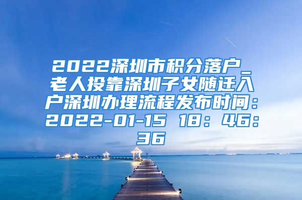 2022深圳市積分落戶_老人投靠深圳子女隨遷入戶深圳辦理流程發(fā)布時間：2022-01-15 18：46：36