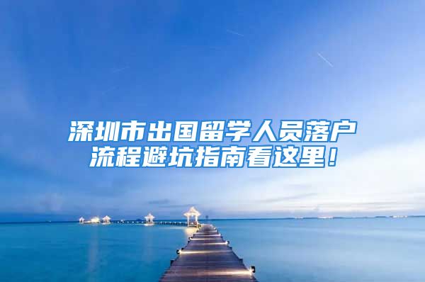 深圳市出國留學(xué)人員落戶流程避坑指南看這里！